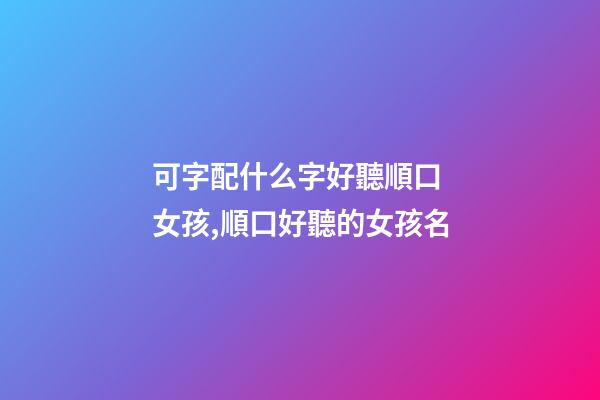 可字配什么字好聽順口 女孩,順口好聽的女孩名-第1張-觀點-玄機派